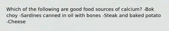 Which of the following are good food sources of calcium? -Bok choy -Sardines canned in oil with bones -Steak and baked potato -Cheese