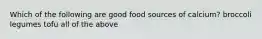 Which of the following are good food sources of calcium? broccoli legumes tofu all of the above