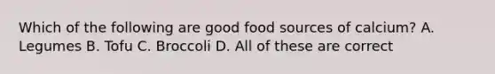 Which of the following are good food sources of calcium? A. Legumes B. Tofu C. Broccoli D. All of these are correct