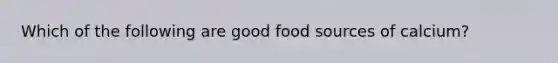 Which of the following are good food sources of calcium?