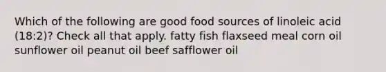 Which of the following are good food sources of linoleic acid (18:2)? Check all that apply. fatty fish flaxseed meal corn oil sunflower oil peanut oil beef safflower oil