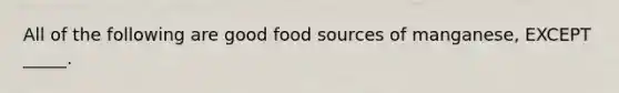 All of the following are good food sources of manganese, EXCEPT _____.