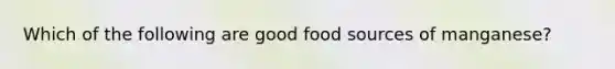 Which of the following are good food sources of manganese?