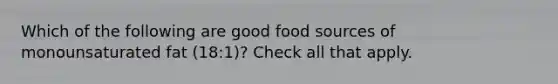 Which of the following are good food sources of monounsaturated fat (18:1)? Check all that apply.