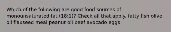 Which of the following are good food sources of monounsaturated fat (18:1)? Check all that apply. fatty fish olive oil flaxseed meal peanut oil beef avocado eggs