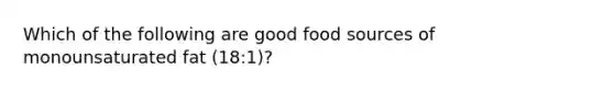 Which of the following are good food sources of monounsaturated fat (18:1)?