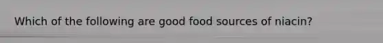 Which of the following are good food sources of niacin?