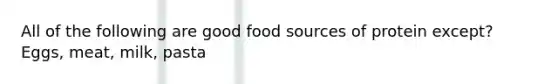 All of the following are good food sources of protein except? Eggs, meat, milk, pasta