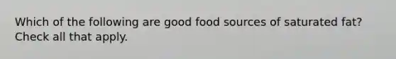 Which of the following are good food sources of saturated fat? Check all that apply.