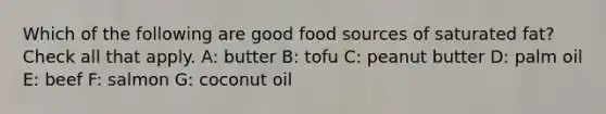 Which of the following are good food sources of saturated fat? Check all that apply. A: butter B: tofu C: peanut butter D: palm oil E: beef F: salmon G: coconut oil