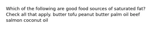 Which of the following are good food sources of saturated fat? Check all that apply. butter tofu peanut butter palm oil beef salmon coconut oil