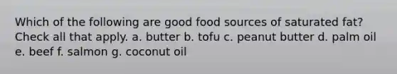 Which of the following are good food sources of saturated fat? Check all that apply. a. butter b. tofu c. peanut butter d. palm oil e. beef f. salmon g. coconut oil