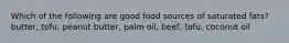 Which of the following are good food sources of saturated fats? butter, tofu, peanut butter, palm oil, beef, tofu, coconut oil