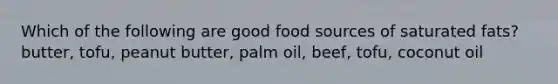 Which of the following are good food sources of saturated fats? butter, tofu, peanut butter, palm oil, beef, tofu, coconut oil