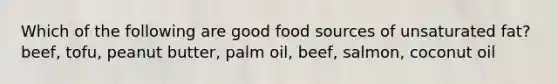 Which of the following are good food sources of unsaturated fat? beef, tofu, peanut butter, palm oil, beef, salmon, coconut oil