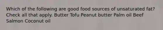 Which of the following are good food sources of unsaturated fat? Check all that apply. Butter Tofu Peanut butter Palm oil Beef Salmon Coconut oil