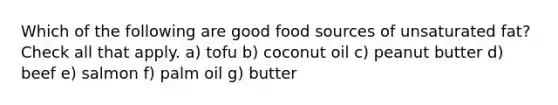 Which of the following are good food sources of unsaturated fat? Check all that apply. a) tofu b) coconut oil c) peanut butter d) beef e) salmon f) palm oil g) butter