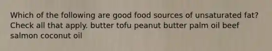 Which of the following are good food sources of unsaturated fat? Check all that apply. butter tofu peanut butter palm oil beef salmon coconut oil