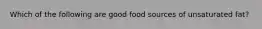 Which of the following are good food sources of unsaturated fat?