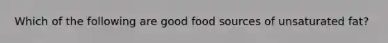 Which of the following are good food sources of unsaturated fat?