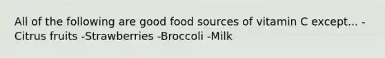 All of the following are good food sources of vitamin C except... -Citrus fruits -Strawberries -Broccoli -Milk