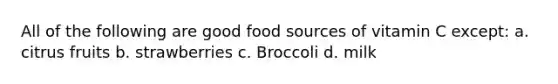 All of the following are good food sources of vitamin C except: a. citrus fruits b. strawberries c. Broccoli d. milk