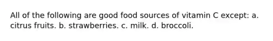 All of the following are good food sources of vitamin C except: a. citrus fruits. b. strawberries. c. milk. d. broccoli.