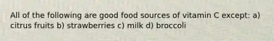 All of the following are good food sources of vitamin C except: a) citrus fruits b) strawberries c) milk d) broccoli