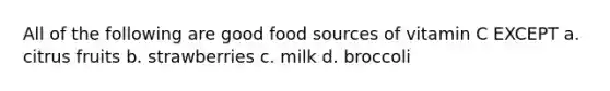 All of the following are good food sources of vitamin C EXCEPT a. citrus fruits b. strawberries c. milk d. broccoli