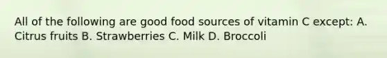 All of the following are good food sources of vitamin C except: A. Citrus fruits B. Strawberries C. Milk D. Broccoli