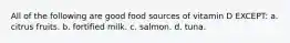 All of the following are good food sources of vitamin D EXCEPT: a. citrus fruits. b. fortified milk. c. salmon. d. tuna.