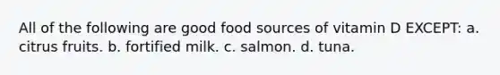 All of the following are good food sources of vitamin D EXCEPT: a. citrus fruits. b. fortified milk. c. salmon. d. tuna.