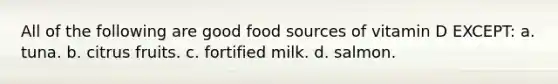 All of the following are good food sources of vitamin D EXCEPT: a. tuna. b. citrus fruits. c. fortified milk. d. salmon.