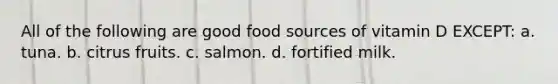 All of the following are good food sources of vitamin D EXCEPT: a. tuna. b. citrus fruits. c. salmon. d. fortified milk.