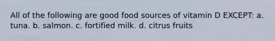 All of the following are good food sources of vitamin D EXCEPT: a. tuna. b. salmon. c. fortified milk. d. citrus fruits