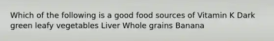 Which of the following is a good food sources of Vitamin K Dark green leafy vegetables Liver Whole grains Banana