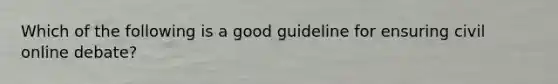 Which of the following is a good guideline for ensuring civil online debate?