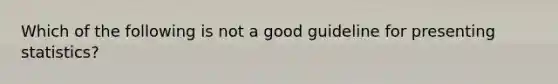 Which of the following is not a good guideline for presenting statistics?