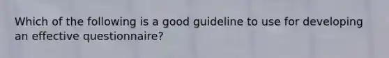 Which of the following is a good guideline to use for developing an effective questionnaire?