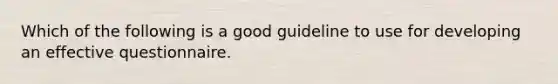 Which of the following is a good guideline to use for developing an effective questionnaire.