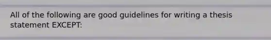 All of the following are good guidelines for writing a thesis statement EXCEPT: