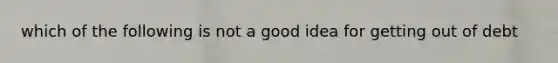 which of the following is not a good idea for getting out of debt