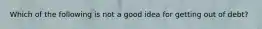 Which of the following is not a good idea for getting out of debt?