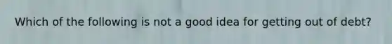 Which of the following is not a good idea for getting out of debt?