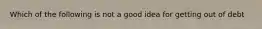 Which of the following is not a good idea for getting out of debt