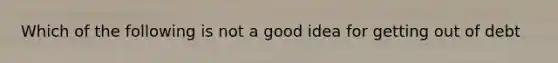 Which of the following is not a good idea for getting out of debt