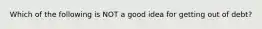 Which of the following is NOT a good idea for getting out of debt?