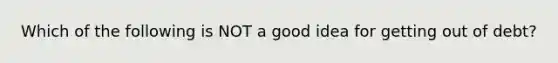 Which of the following is NOT a good idea for getting out of debt?