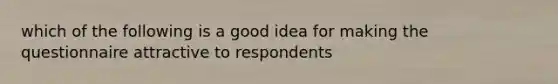 which of the following is a good idea for making the questionnaire attractive to respondents