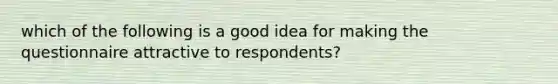 which of the following is a good idea for making the questionnaire attractive to respondents?